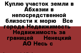 Куплю участок земли в Абхазии в непосредственной близости к морю - Все города Недвижимость » Недвижимость за границей   . Ненецкий АО,Несь с.